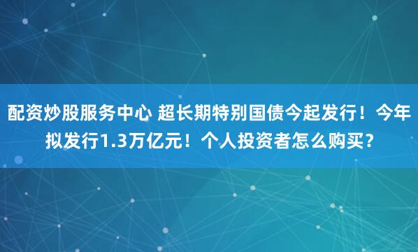 配资炒股服务中心 超长期特别国债今起发行！今年拟发行1.3万亿元！个人投资者怎么购买？