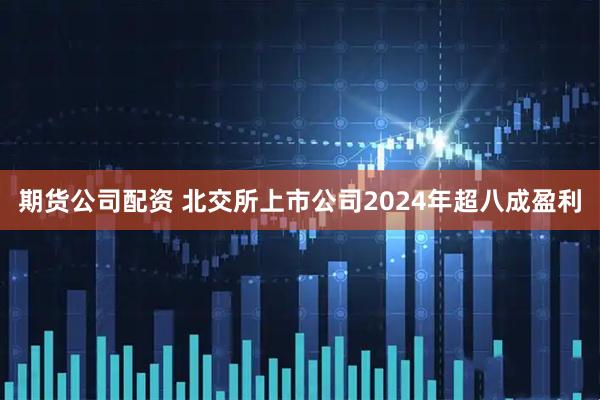 期货公司配资 北交所上市公司2024年超八成盈利