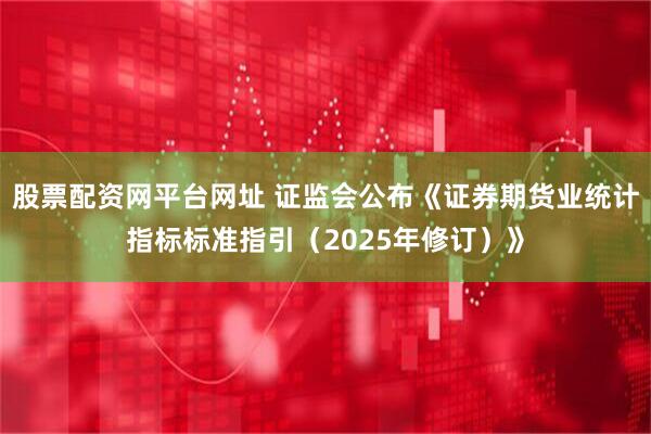 股票配资网平台网址 证监会公布《证券期货业统计指标标准指引（2025年修订）》