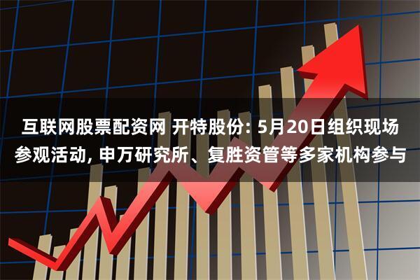 互联网股票配资网 开特股份: 5月20日组织现场参观活动, 申万研究所、复胜资管等多家机构参与