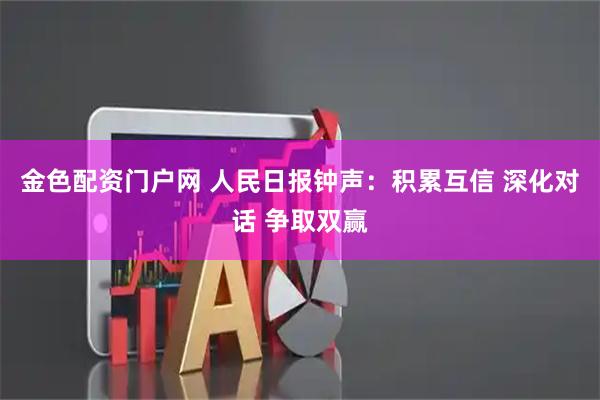 金色配资门户网 人民日报钟声：积累互信 深化对话 争取双赢