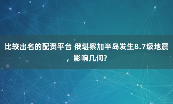 比较出名的配资平台 俄堪察加半岛发生8.7级地震，影响几何?