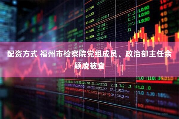 配资方式 福州市检察院党组成员、政治部主任余颖凌被查