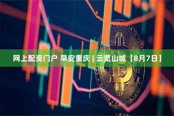 网上配资门户 早安重庆 | 云览山城【8月7日】