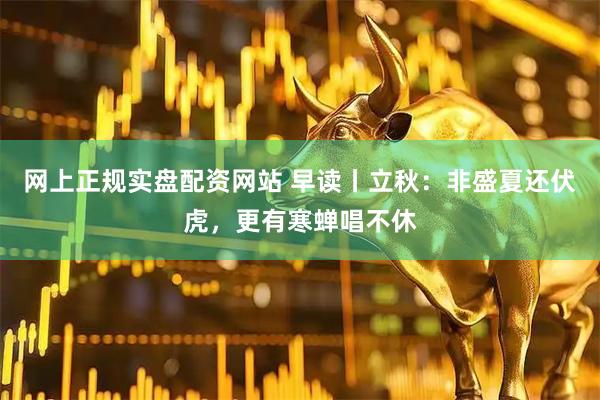 网上正规实盘配资网站 早读丨立秋：非盛夏还伏虎，更有寒蝉唱不休