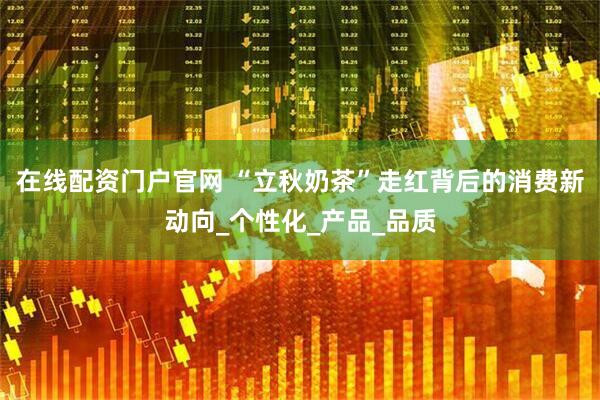 在线配资门户官网 “立秋奶茶”走红背后的消费新动向_个性化_产品_品质