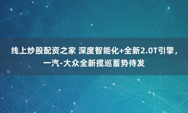 线上炒股配资之家 深度智能化+全新2.0T引擎，一汽-大众全新揽巡蓄势待发