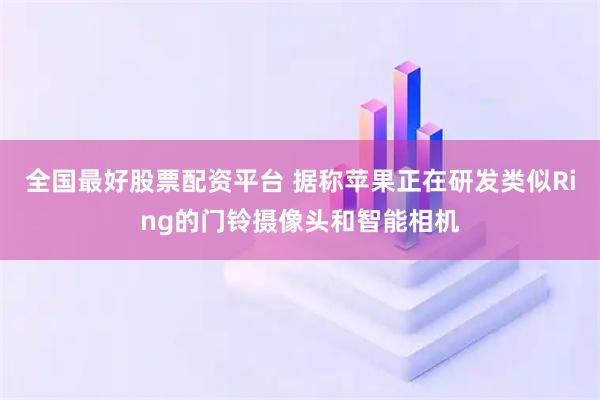 全国最好股票配资平台 据称苹果正在研发类似Ring的门铃摄像头和智能相机