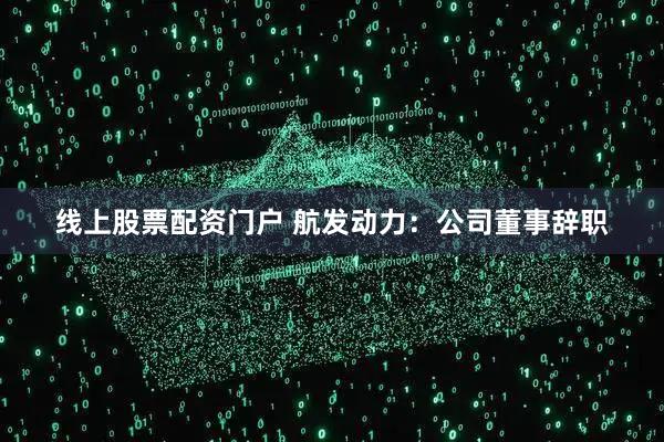 线上股票配资门户 航发动力：公司董事辞职