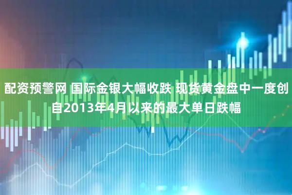 配资预警网 国际金银大幅收跌 现货黄金盘中一度创自2013年4月以来的最大单日跌幅