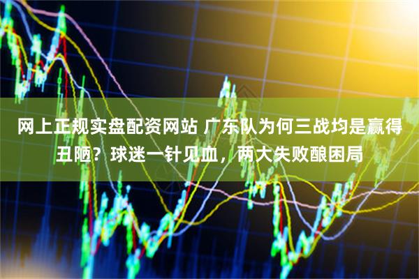 网上正规实盘配资网站 广东队为何三战均是赢得丑陋？球迷一针见血，两大失败酿困局