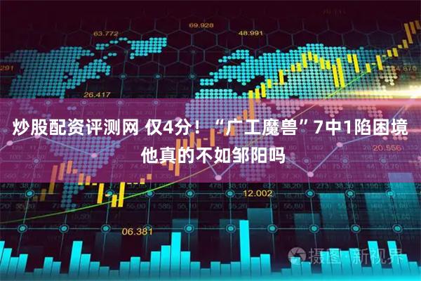 炒股配资评测网 仅4分！“广工魔兽”7中1陷困境 他真的不如邹阳吗