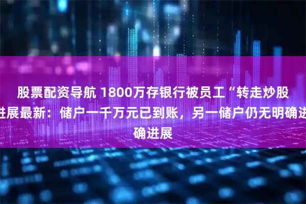 股票配资导航 1800万存银行被员工“转走炒股”进展最新：储户一千万元已到账，另一储户仍无明确进展