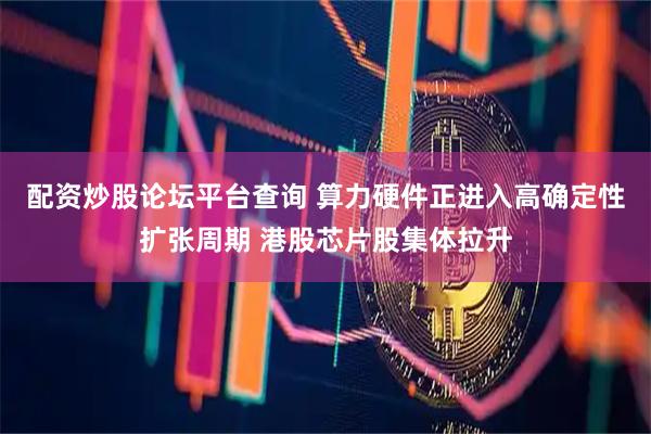配资炒股论坛平台查询 算力硬件正进入高确定性扩张周期 港股芯片股集体拉升