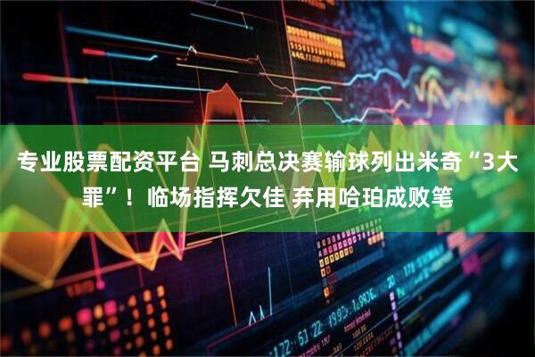 专业股票配资平台 马刺总决赛输球列出米奇“3大罪”！临场指挥欠佳 弃用哈珀成败笔